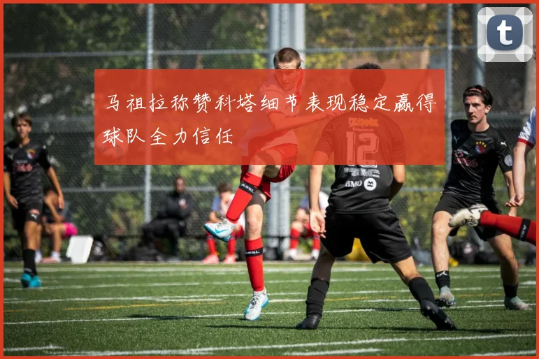 马祖拉称赞科塔细节表现稳定赢得球队全力信任