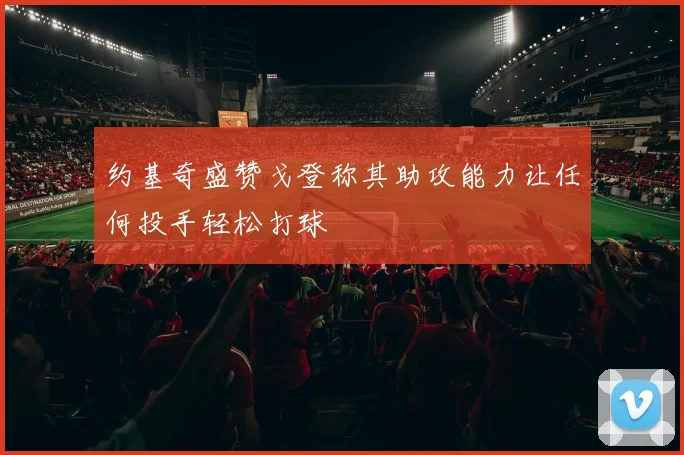 约基奇盛赞戈登称其助攻能力让任何投手轻松打球
