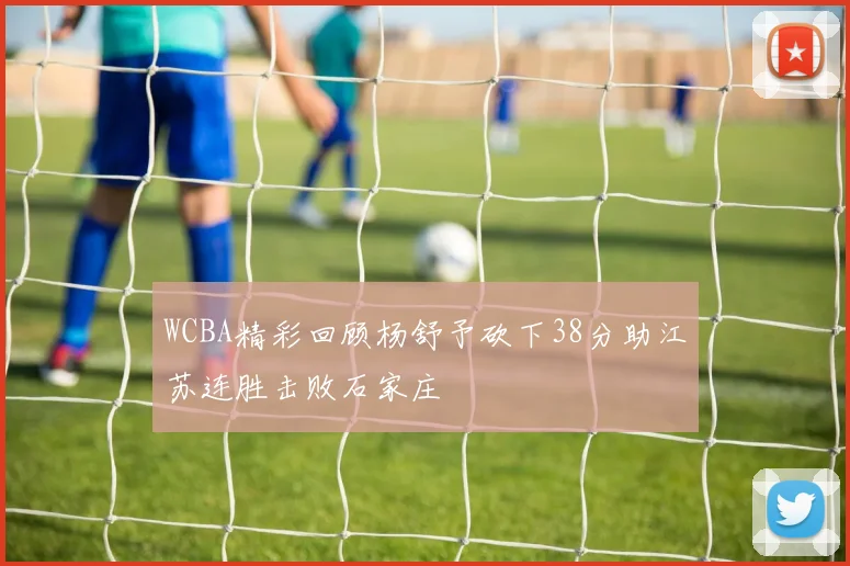 WCBA精彩回顾杨舒予砍下38分助江苏连胜击败石家庄