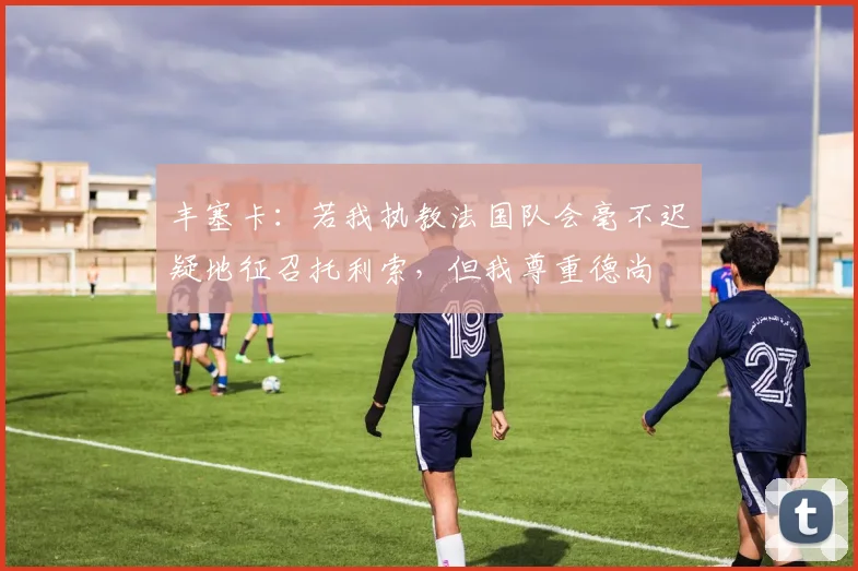 丰塞卡：若我执教法国队会毫不迟疑地征召托利索，但我尊重德尚
