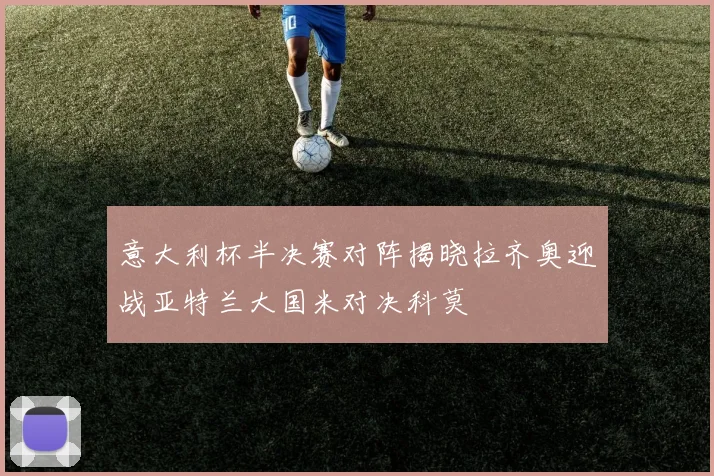 意大利杯半决赛对阵揭晓拉齐奥迎战亚特兰大国米对决科莫