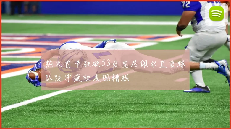 热火首节狂砍53分克尼佩尔直言球队防守疲软表现糟糕