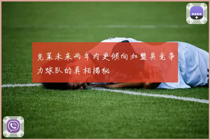 克莱未来两年内更倾向加盟具竞争力球队的真相揭秘