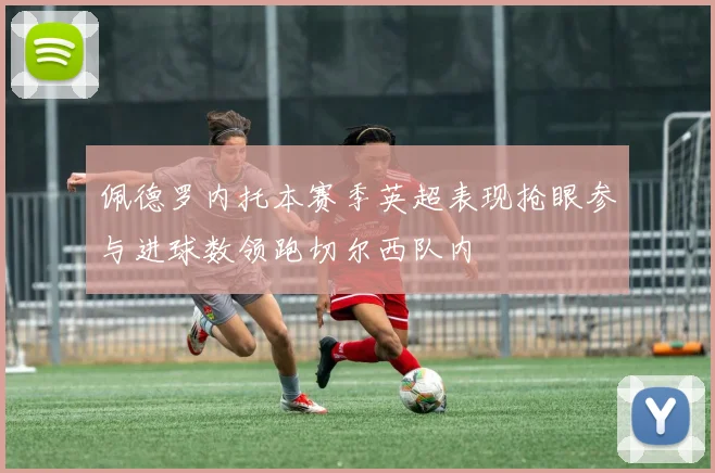 佩德罗内托本赛季英超表现抢眼参与进球数领跑切尔西队内