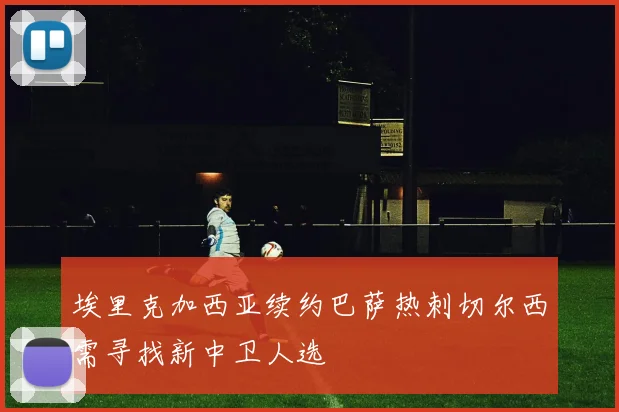 埃里克加西亚续约巴萨热刺切尔西需寻找新中卫人选