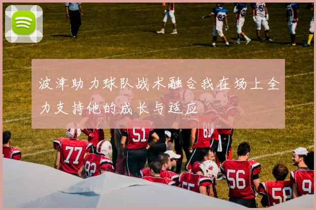 波津助力球队战术融合我在场上全力支持他的成长与适应