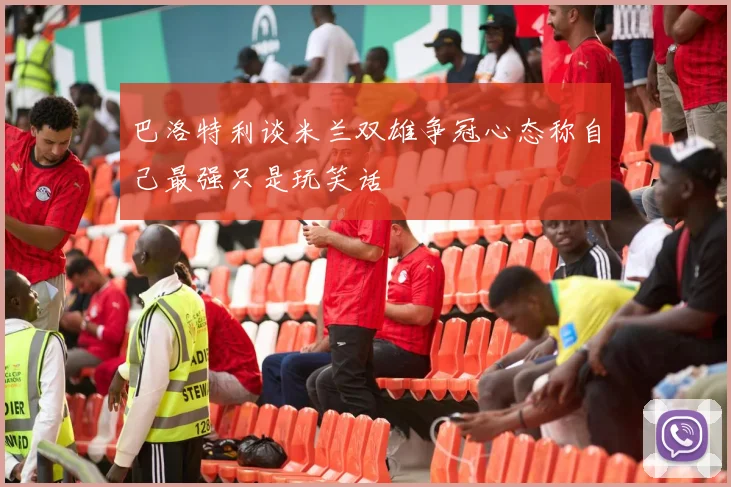 巴洛特利谈米兰双雄争冠心态称自己最强只是玩笑话