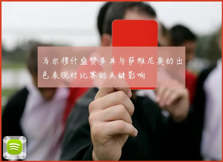马尔穆什盛赞多库与萨维尼奥的出色表现对比赛的关键影响