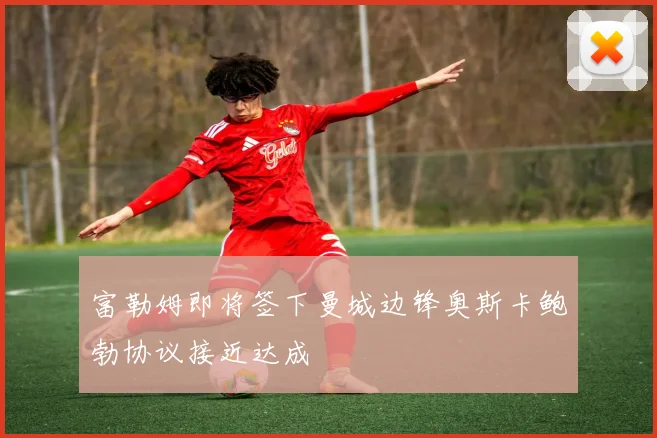 富勒姆即将签下曼城边锋奥斯卡鲍勃协议接近达成