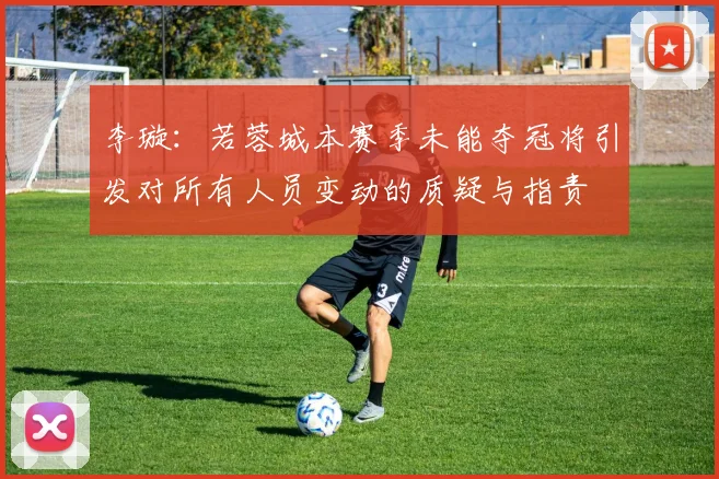 李璇：若蓉城本赛季未能夺冠将引发对所有人员变动的质疑与指责