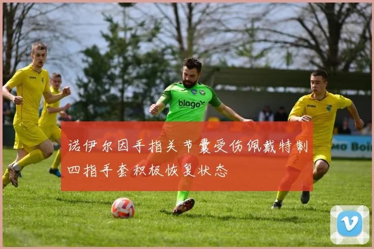 诺伊尔因手指关节囊受伤佩戴特制四指手套积极恢复状态