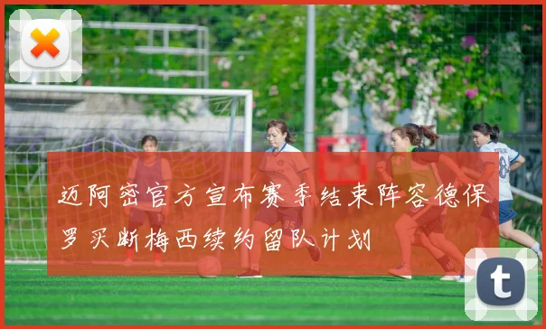 迈阿密官方宣布赛季结束阵容德保罗买断梅西续约留队计划