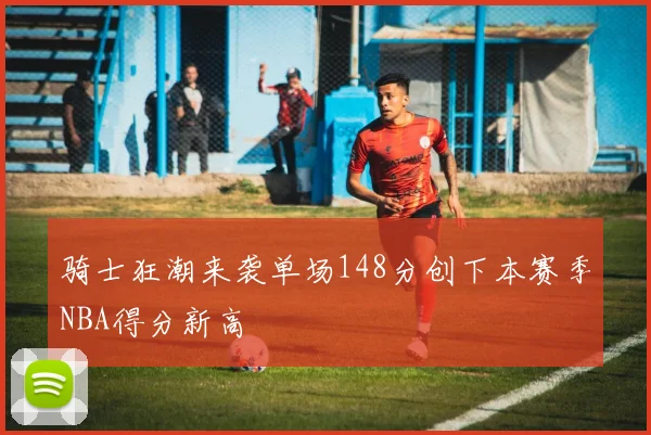 骑士狂潮来袭单场148分创下本赛季NBA得分新高