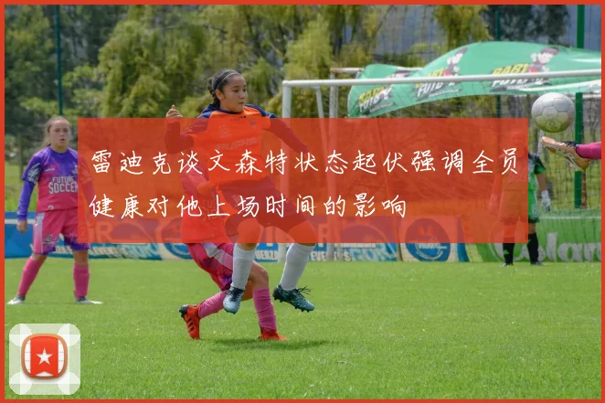 雷迪克谈文森特状态起伏强调全员健康对他上场时间的影响
