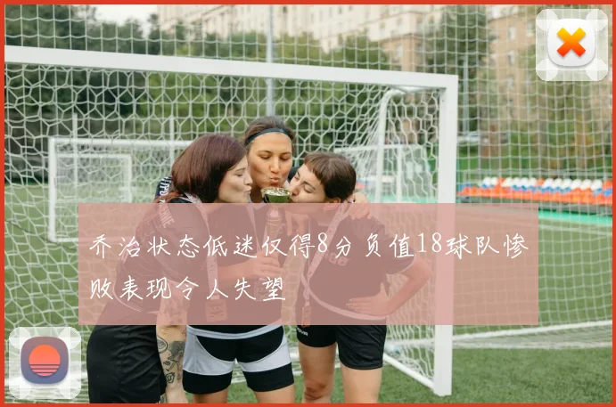 乔治状态低迷仅得8分负值18球队惨败表现令人失望