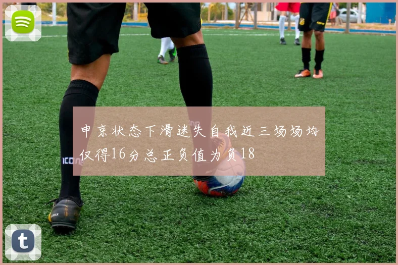 申京状态下滑迷失自我近三场场均仅得16分总正负值为负18