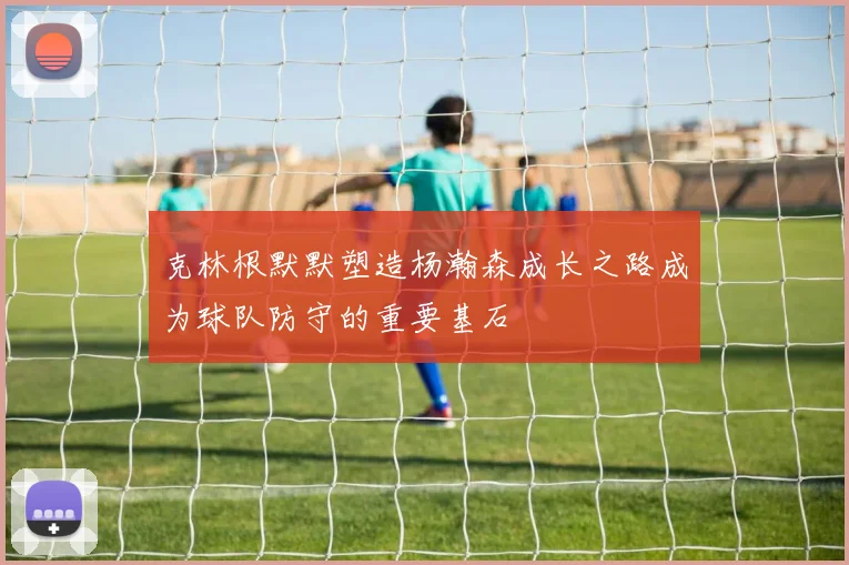 克林根默默塑造杨瀚森成长之路成为球队防守的重要基石