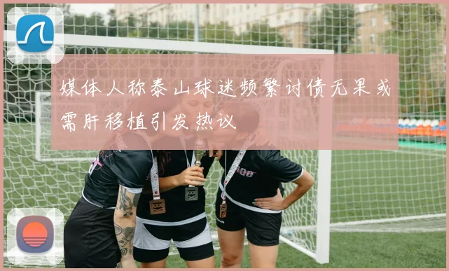 媒体人称泰山球迷频繁讨债无果或需肝移植引发热议