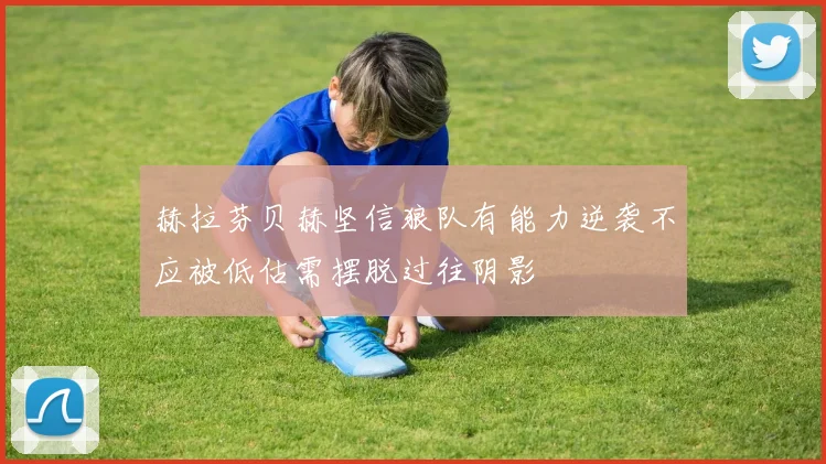 赫拉芬贝赫坚信狼队有能力逆袭不应被低估需摆脱过往阴影