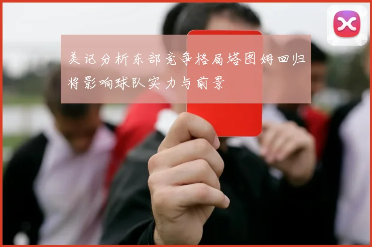 美记分析东部竞争格局塔图姆回归将影响球队实力与前景