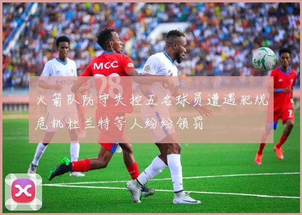 火箭队防守失控五名球员遭遇犯规危机杜兰特等人纷纷领罚