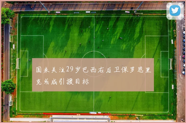 国米关注29岁巴西右后卫保罗恩里克或成引援目标