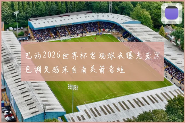 巴西2026世界杯客场球衣曝光蓝黑色调灵感来自南美箭毒蛙