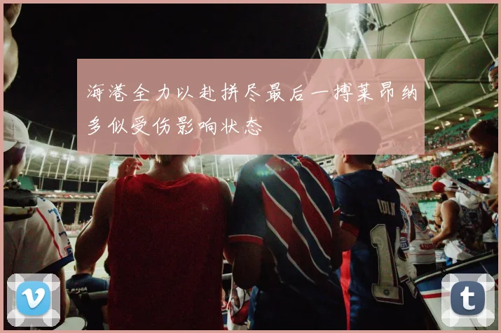 海港全力以赴拼尽最后一搏莱昂纳多似受伤影响状态
