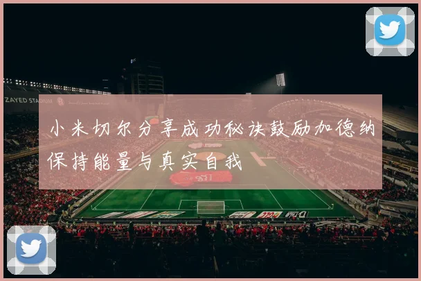 小米切尔分享成功秘诀鼓励加德纳保持能量与真实自我