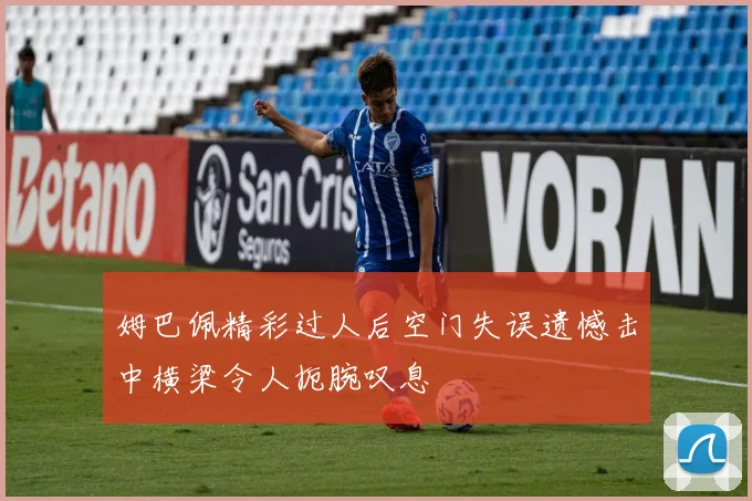 姆巴佩精彩过人后空门失误遗憾击中横梁令人扼腕叹息