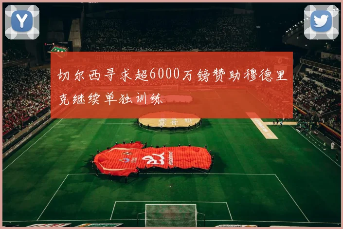 切尔西寻求超6000万镑赞助穆德里克继续单独训练