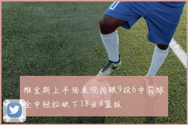 维金斯上半场表现抢眼9投6中罚球全中轻松砍下18分4篮板