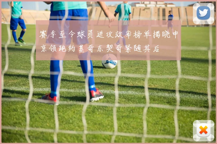 赛季至今球员进攻效率榜单揭晓申京领跑约基奇东契奇紧随其后