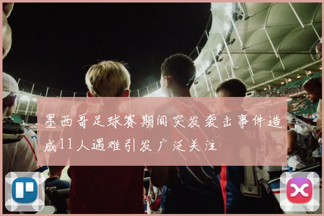 墨西哥足球赛期间突发袭击事件造成11人遇难引发广泛关注