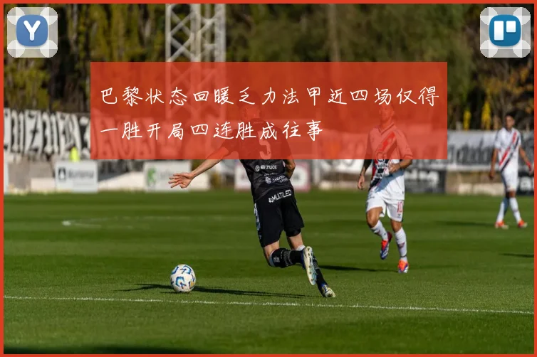 巴黎状态回暖乏力法甲近四场仅得一胜开局四连胜成往事