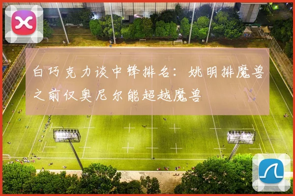 白巧克力谈中锋排名：姚明排魔兽之前仅奥尼尔能超越魔兽