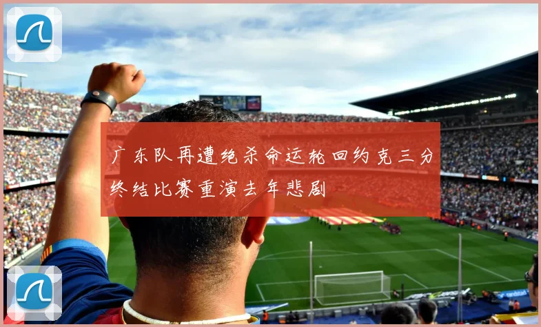 广东队再遭绝杀命运轮回约克三分终结比赛重演去年悲剧