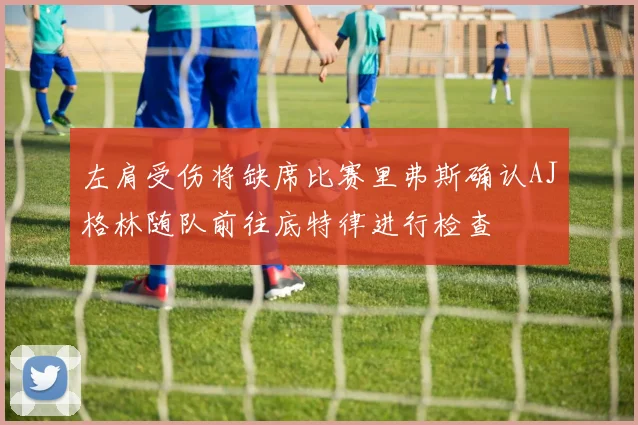 左肩受伤将缺席比赛里弗斯确认AJ格林随队前往底特律进行检查