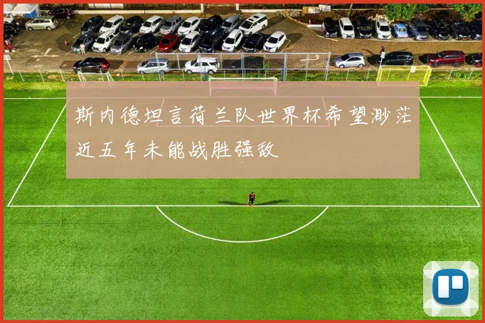 斯内德坦言荷兰队世界杯希望渺茫近五年未能战胜强敌