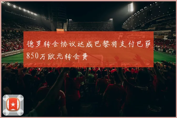 德罗转会协议达成巴黎将支付巴萨850万欧元转会费