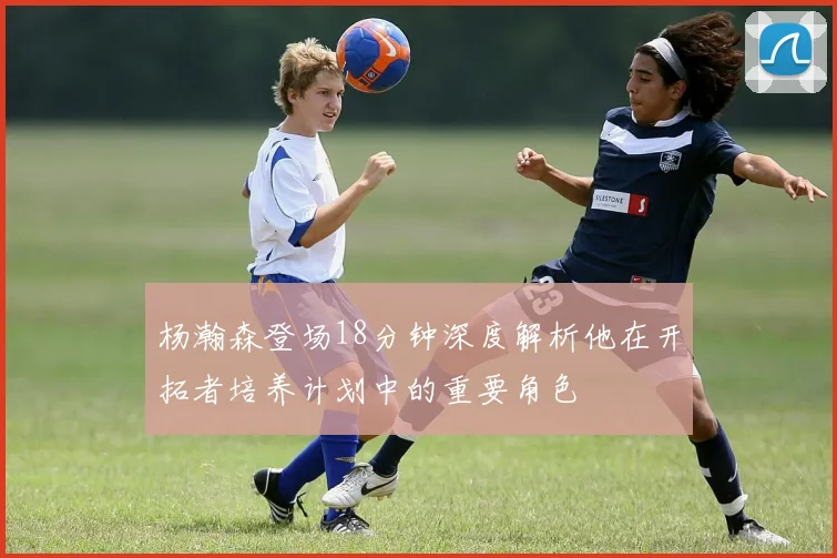 杨瀚森登场18分钟深度解析他在开拓者培养计划中的重要角色