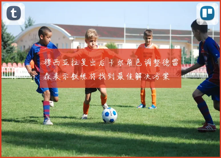 穆西亚拉复出后卡尔角色调整德雷森表示教练将找到最佳解决方案