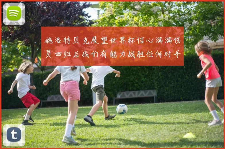施洛特贝克展望世界杯信心满满伤员回归后我们有能力战胜任何对手