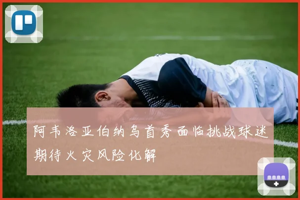 阿韦洛亚伯纳乌首秀面临挑战球迷期待火灾风险化解