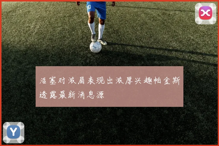 活塞对浓眉表现出浓厚兴趣帕金斯透露最新消息源