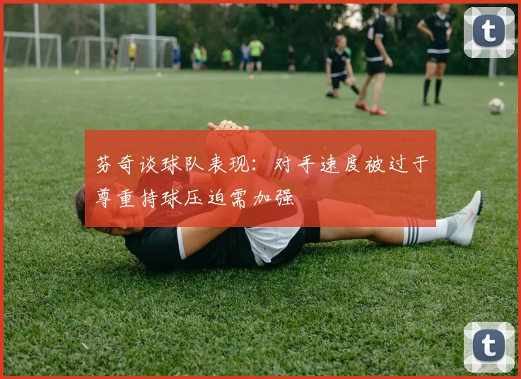 芬奇谈球队表现：对手速度被过于尊重持球压迫需加强