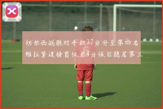 切尔西战胜对手积37分升至第四名维拉紧追榜首仅差4分依旧稳居第三