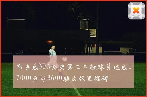 布克成NBA历史第三年轻球员达成17000分与3600助攻双里程碑