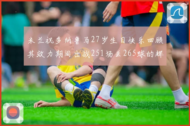 米兰祝多纳鲁马27岁生日快乐回顾其效力期间出战251场丢265球的辉煌历程