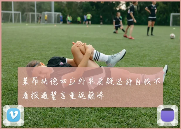 莱昂纳德回应外界质疑坚持自我不看报道誓言重返巅峰